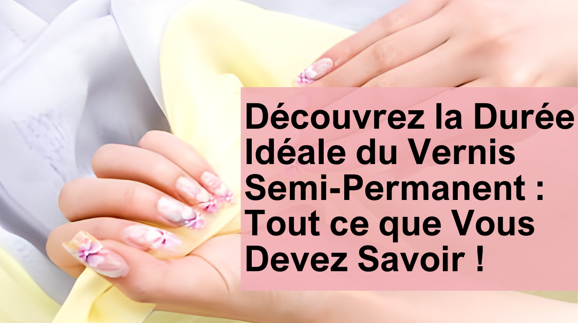 Découvrez la Durée Idéale du Vernis Semi-Permanent : Tout ce que Vous Devez Savoir !