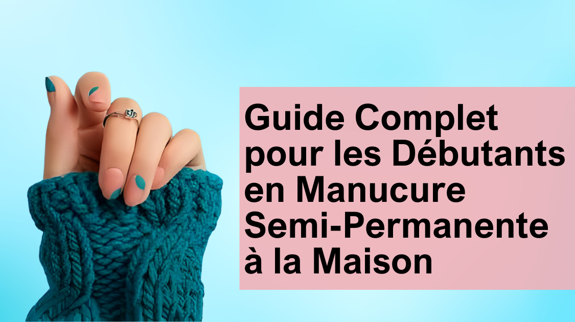 Guide Complet pour les Débutants en Manucure Semi-Permanente à la Maison
