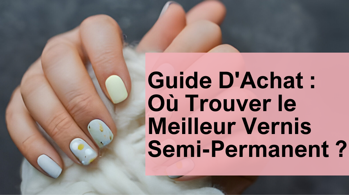 Guide D'Achat : Où Trouver le Meilleur Vernis Semi-Permanent ?