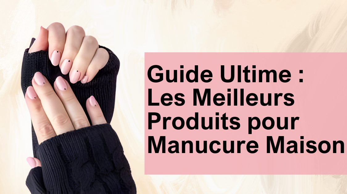 Guide Ultime : Les Meilleurs Produits pour Manucure Maison