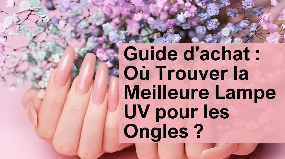 Guide d'achat : Où Trouver la Meilleure Lampe UV pour les Ongles ?