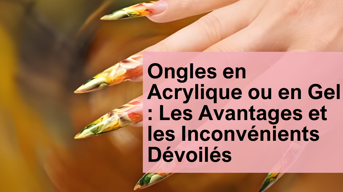 Ongles en Acrylique ou en Gel : Les Avantages et les Inconvénients Dévoilés