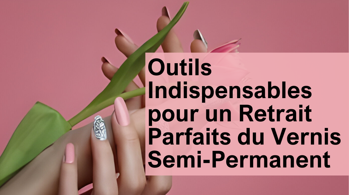 Outils Indispensables pour un Retrait Parfaits du Vernis Semi-Permanent