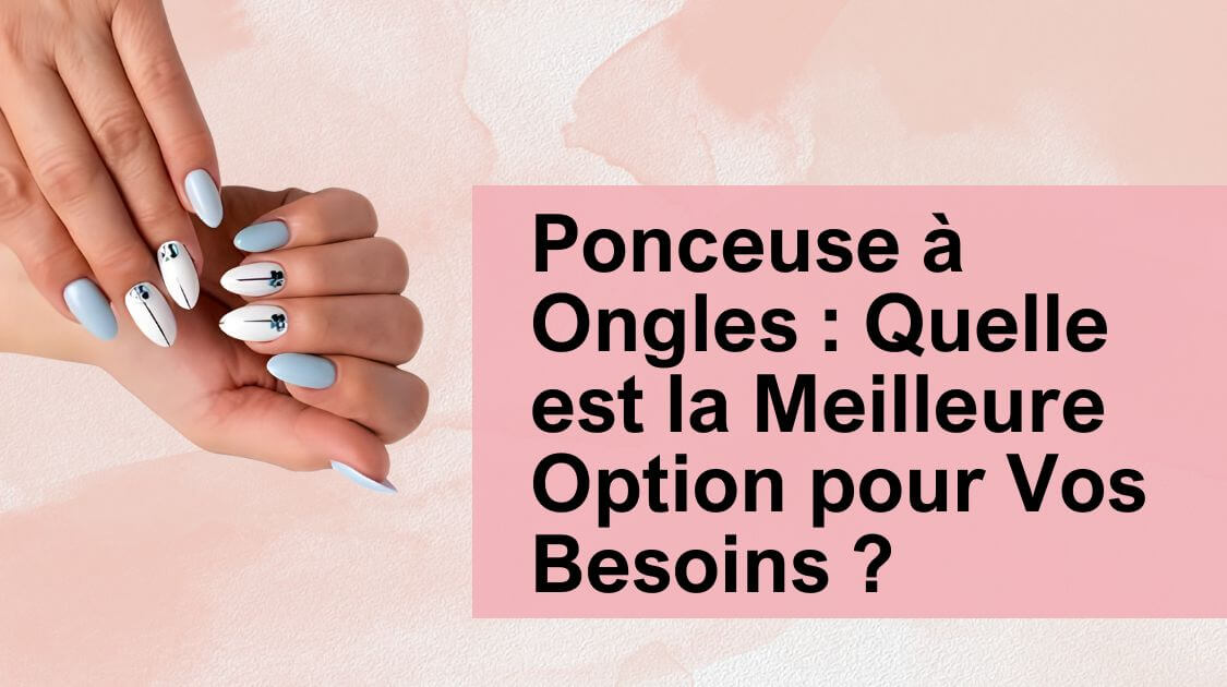 Ponceuse à Ongles : Quelle est la Meilleure Option pour Vos Besoins ?