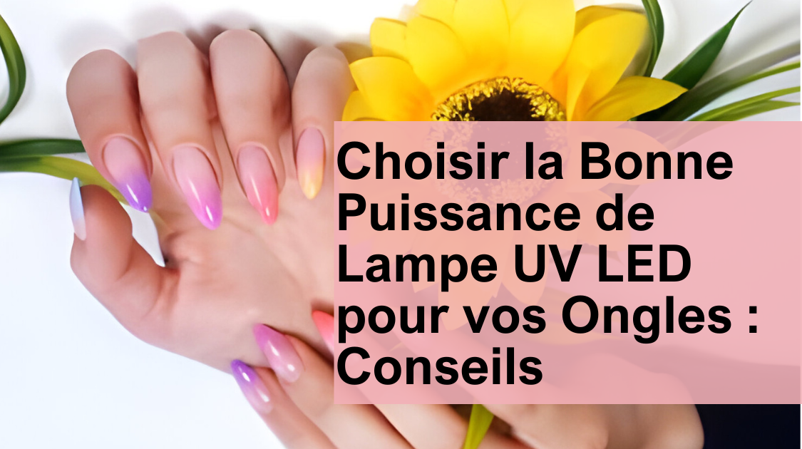 Choisir la Bonne Puissance de Lampe UV LED pour vos Ongles : Conseils