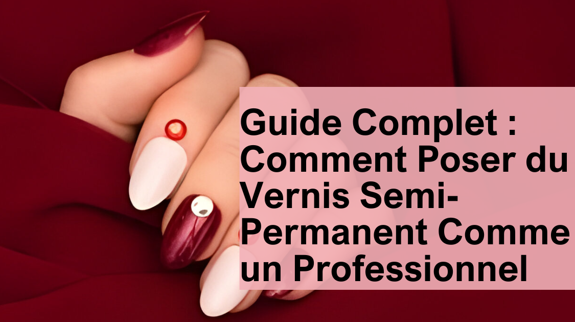Guide Complet : Comment Poser du Vernis Semi-Permanent Comme un Profes