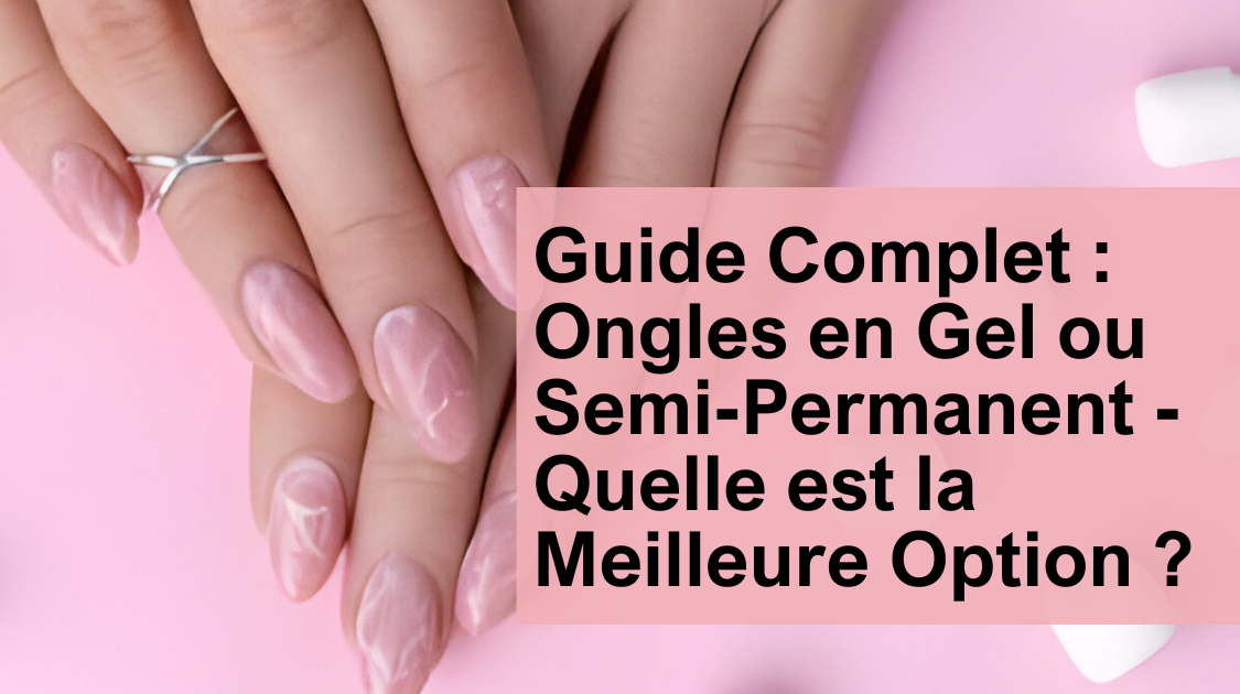 Guide Complet : Ongles en Gel ou Semi-Permanent - Quelle est la Meilleure Option ?