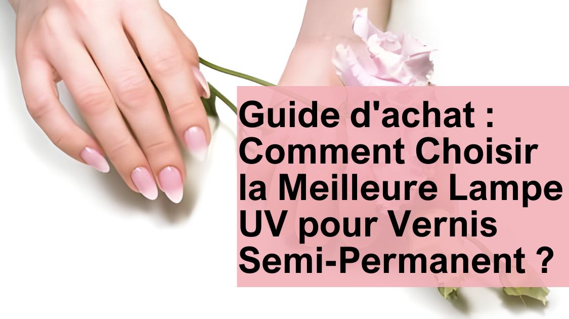 Guide d'achat : Comment Choisir la Meilleure Lampe UV pour Vernis Semi-Permanent ?