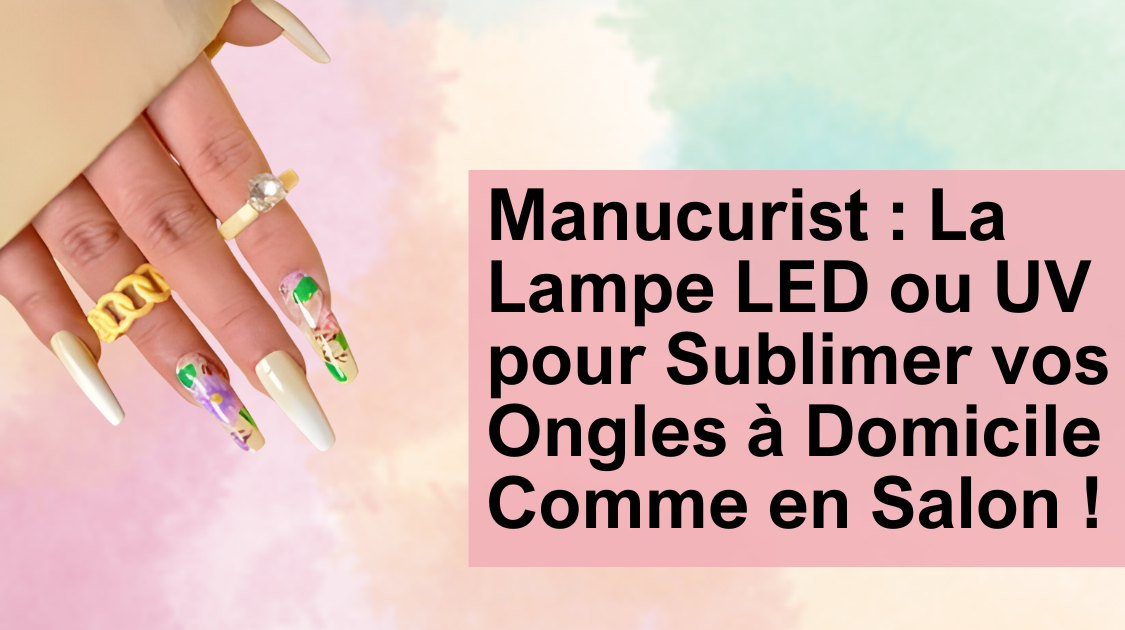 Manucurist : La Lampe LED ou UV pour Sublimer vos Ongles à Domicile Comme en Salon !