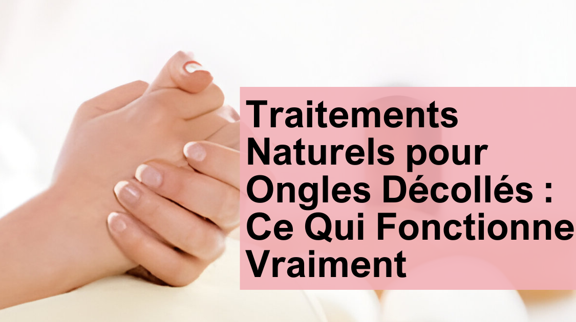 Traitements Naturels pour Ongles Décollés : Ce Qui Fonctionne Vraiment